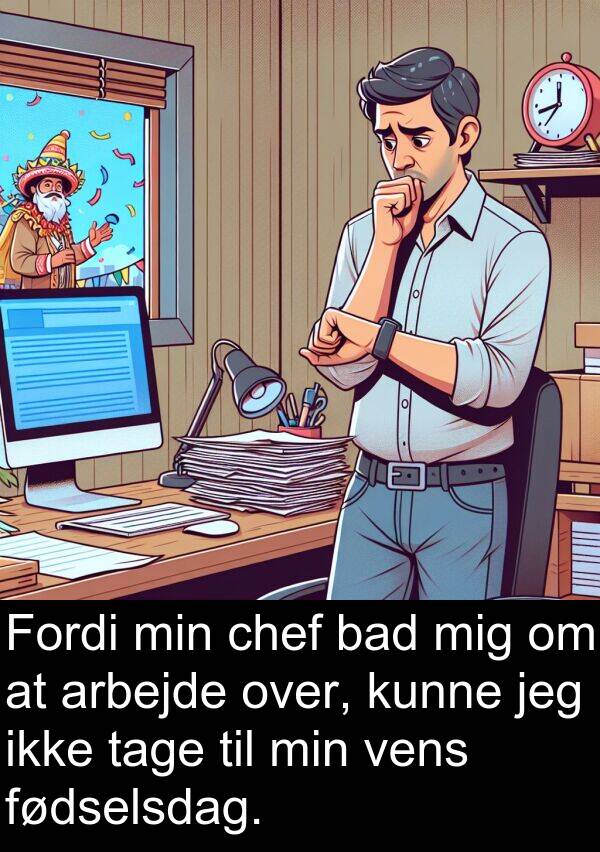 vens: Fordi min chef bad mig om at arbejde over, kunne jeg ikke tage til min vens fødselsdag.