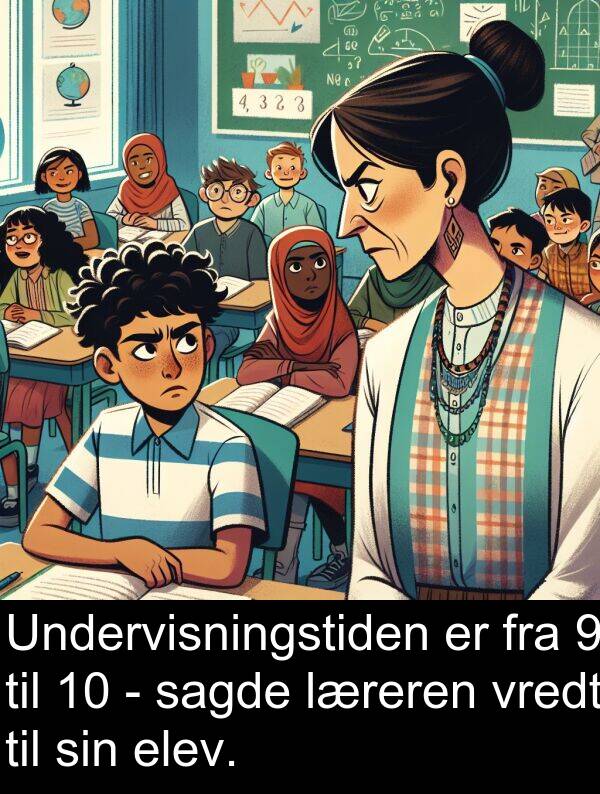 vredt: Undervisningstiden er fra 9 til 10 - sagde læreren vredt til sin elev.