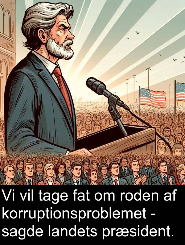 korruptionsproblemet: Vi vil tage fat om roden af korruptionsproblemet - sagde landets præsident.