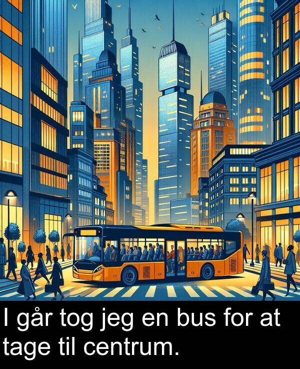 jeg: I går tog jeg en bus for at tage til centrum.