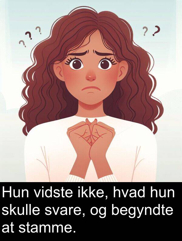 vidste: Hun vidste ikke, hvad hun skulle svare, og begyndte at stamme.