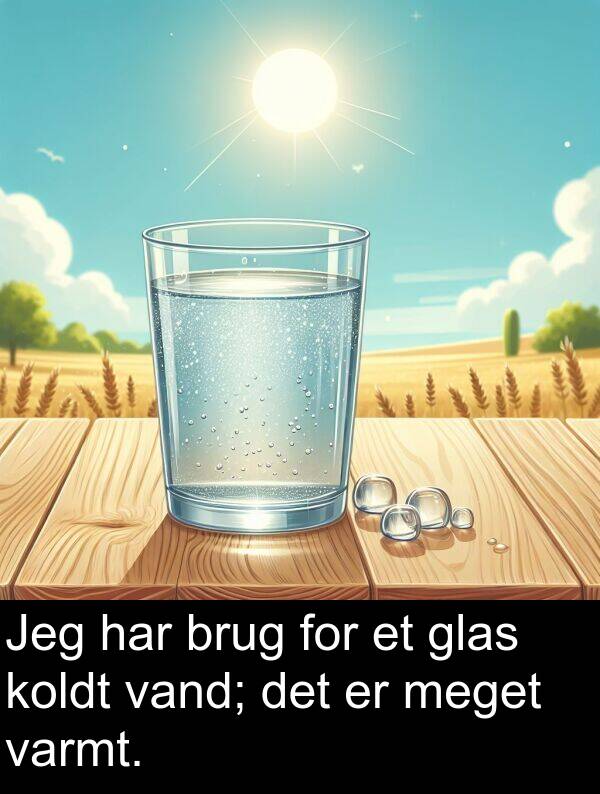 vand: Jeg har brug for et glas koldt vand; det er meget varmt.