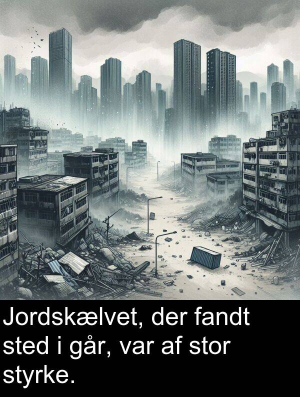 går: Jordskælvet, der fandt sted i går, var af stor styrke.