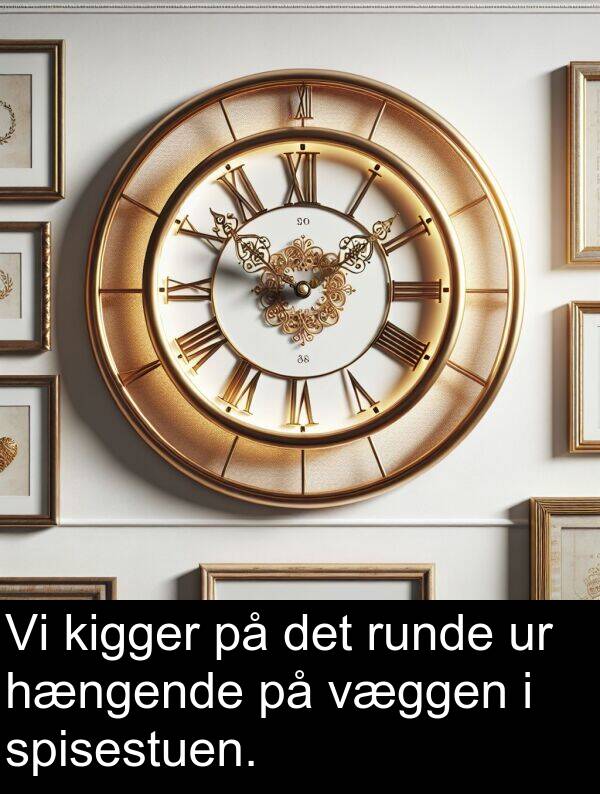 kigger: Vi kigger på det runde ur hængende på væggen i spisestuen.