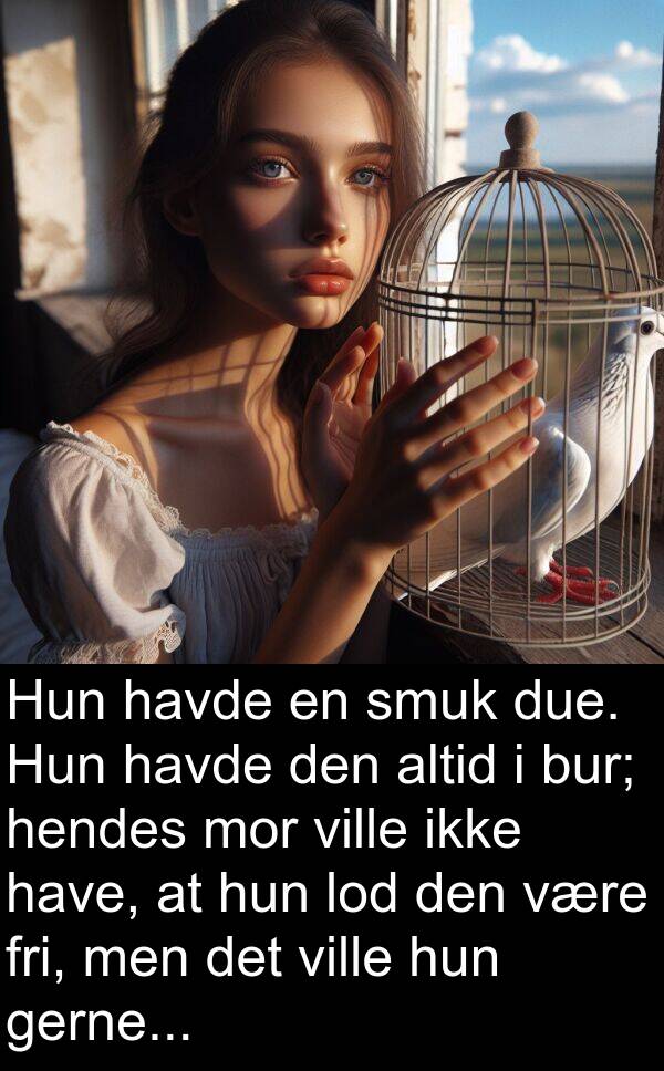 mor: Hun havde en smuk due. Hun havde den altid i bur; hendes mor ville ikke have, at hun lod den være fri, men det ville hun gerne...