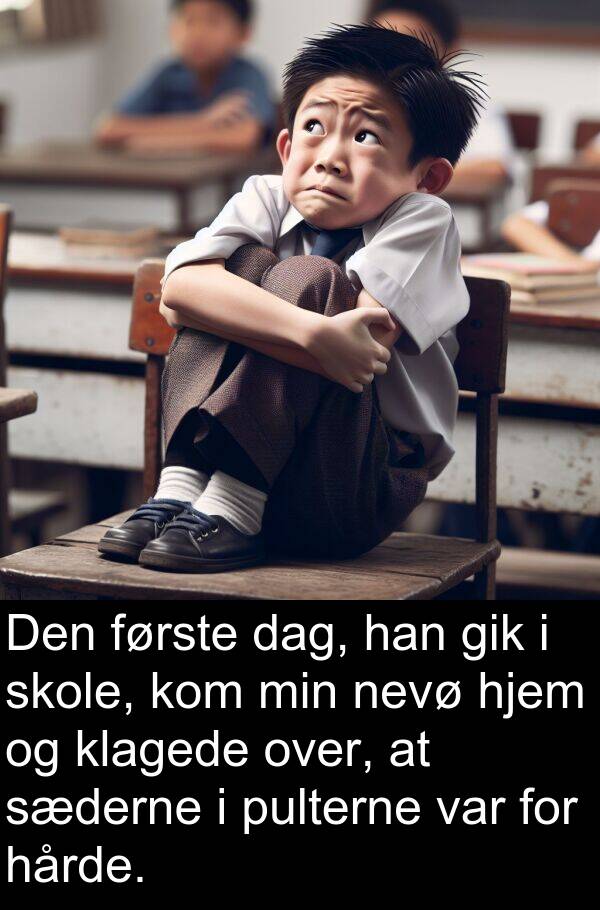 hårde: Den første dag, han gik i skole, kom min nevø hjem og klagede over, at sæderne i pulterne var for hårde.