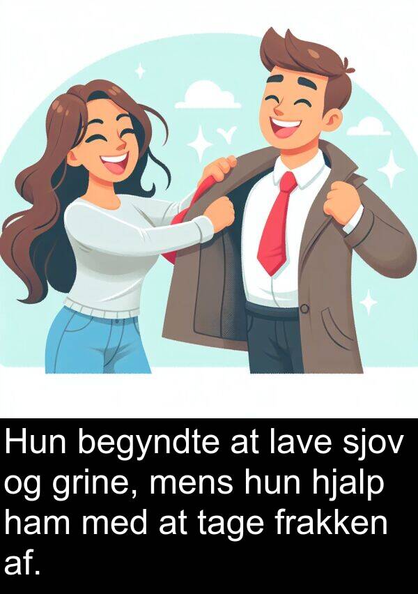 af: Hun begyndte at lave sjov og grine, mens hun hjalp ham med at tage frakken af.
