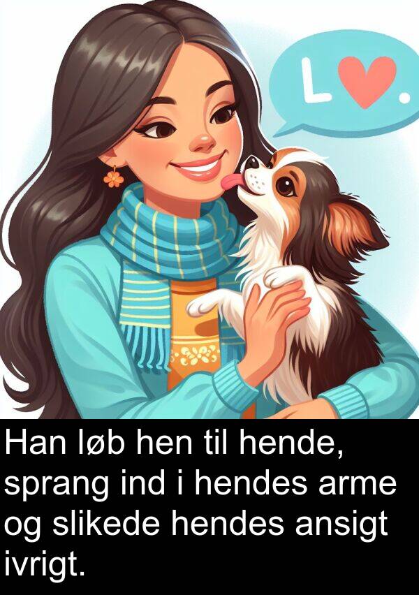 ind: Han løb hen til hende, sprang ind i hendes arme og slikede hendes ansigt ivrigt.