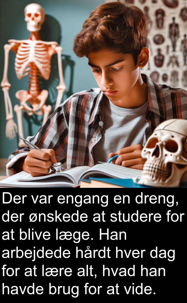 ønskede: Der var engang en dreng, der ønskede at studere for at blive læge. Han arbejdede hårdt hver dag for at lære alt, hvad han havde brug for at vide.