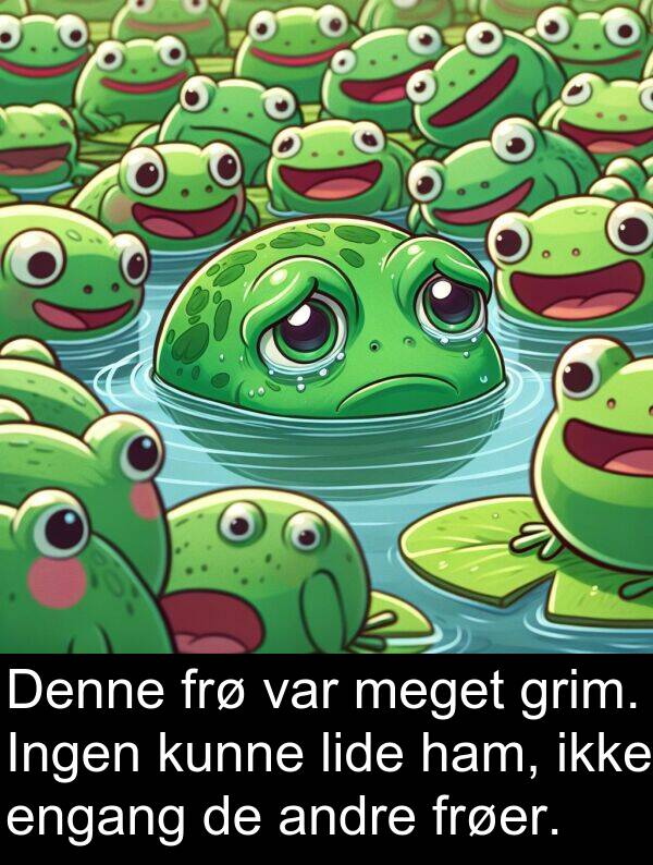 grim: Denne frø var meget grim. Ingen kunne lide ham, ikke engang de andre frøer.