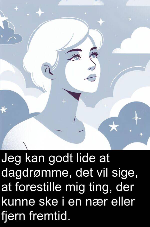 fjern: Jeg kan godt lide at dagdrømme, det vil sige, at forestille mig ting, der kunne ske i en nær eller fjern fremtid.