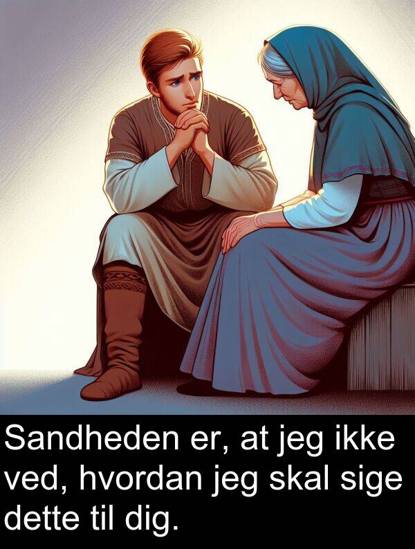 hvordan: Sandheden er, at jeg ikke ved, hvordan jeg skal sige dette til dig.
