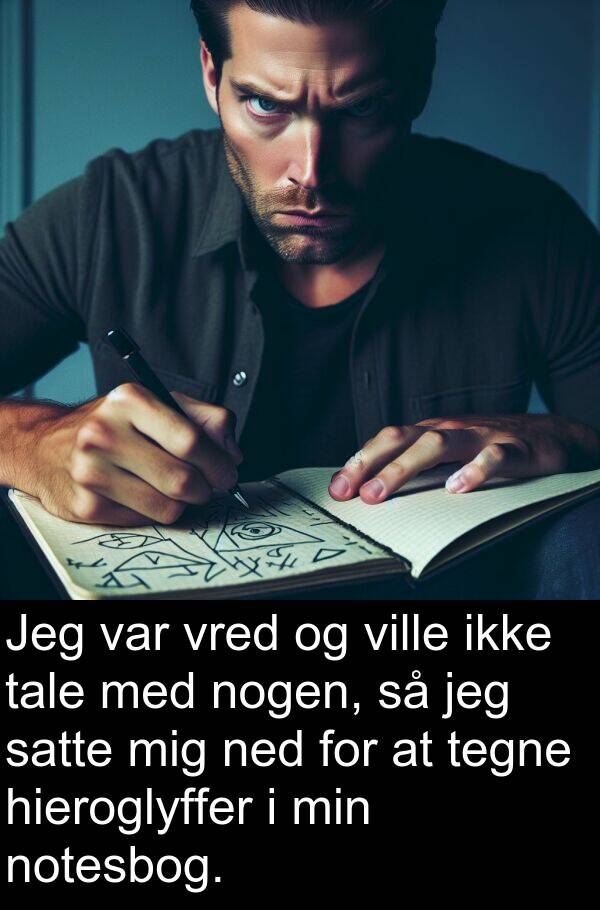 vred: Jeg var vred og ville ikke tale med nogen, så jeg satte mig ned for at tegne hieroglyffer i min notesbog.