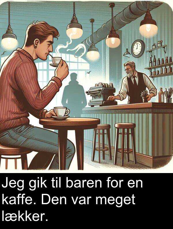 gik: Jeg gik til baren for en kaffe. Den var meget lækker.