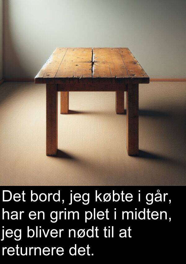 bord: Det bord, jeg købte i går, har en grim plet i midten, jeg bliver nødt til at returnere det.