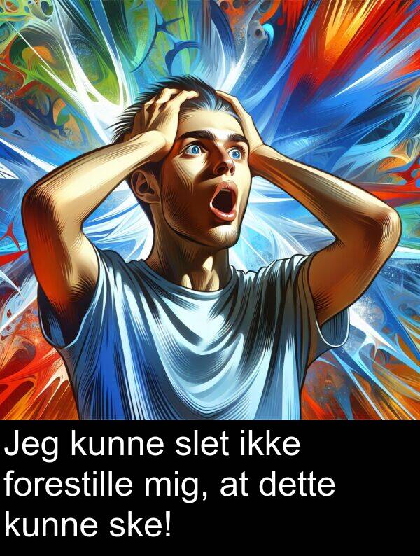 kunne: Jeg kunne slet ikke forestille mig, at dette kunne ske!
