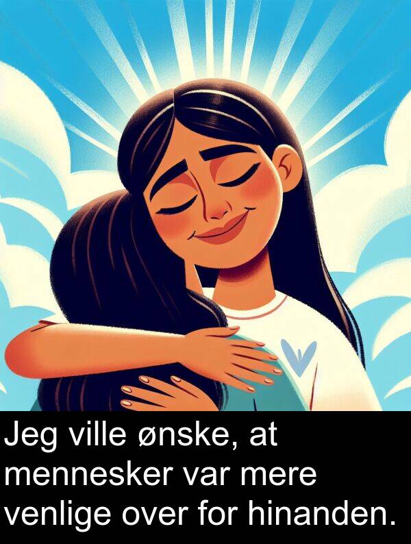 ønske: Jeg ville ønske, at mennesker var mere venlige over for hinanden.