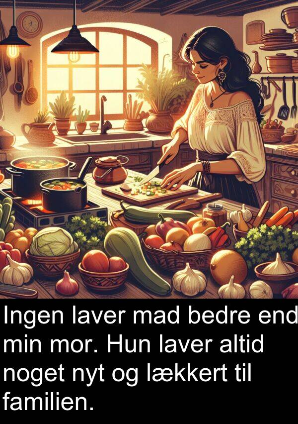 mor: Ingen laver mad bedre end min mor. Hun laver altid noget nyt og lækkert til familien.