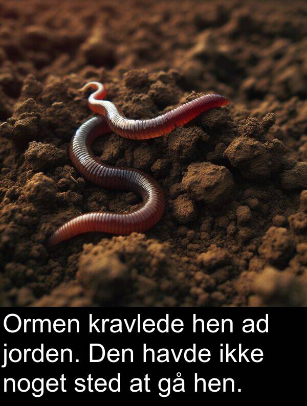 kravlede: Ormen kravlede hen ad jorden. Den havde ikke noget sted at gå hen.