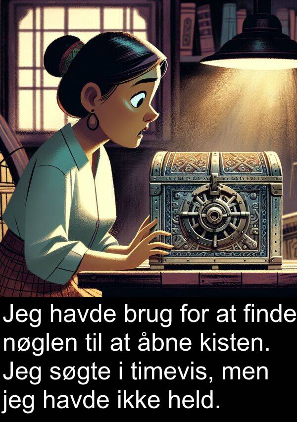 åbne: Jeg havde brug for at finde nøglen til at åbne kisten. Jeg søgte i timevis, men jeg havde ikke held.