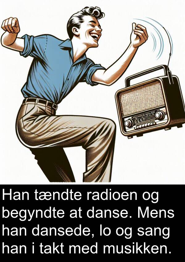 musikken: Han tændte radioen og begyndte at danse. Mens han dansede, lo og sang han i takt med musikken.