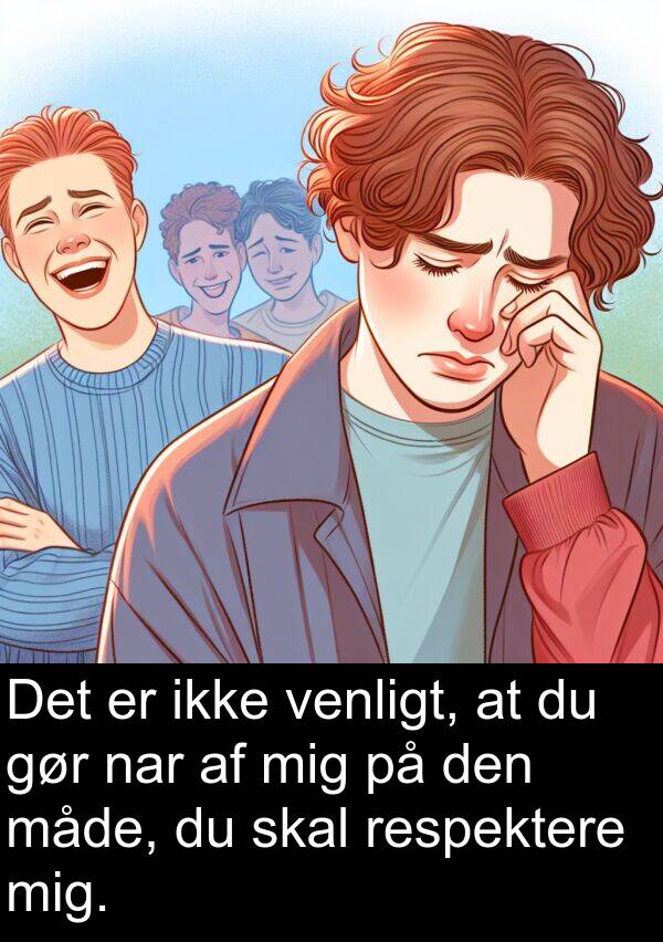 venligt: Det er ikke venligt, at du gør nar af mig på den måde, du skal respektere mig.