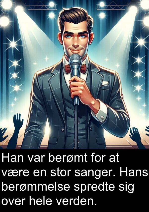 berømt: Han var berømt for at være en stor sanger. Hans berømmelse spredte sig over hele verden.