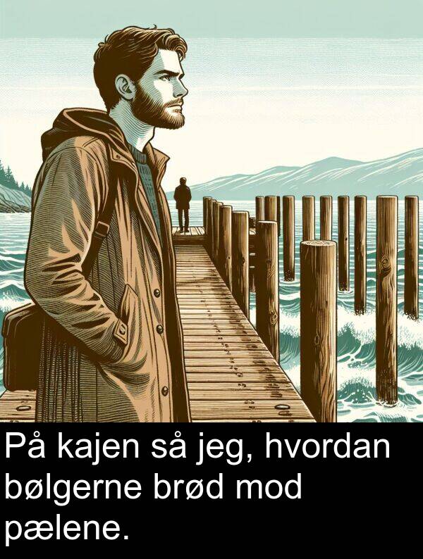jeg: På kajen så jeg, hvordan bølgerne brød mod pælene.