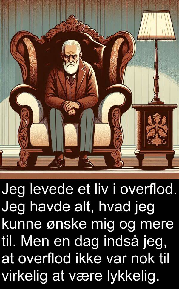 lykkelig: Jeg levede et liv i overflod. Jeg havde alt, hvad jeg kunne ønske mig og mere til. Men en dag indså jeg, at overflod ikke var nok til virkelig at være lykkelig.