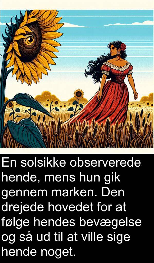 observerede: En solsikke observerede hende, mens hun gik gennem marken. Den drejede hovedet for at følge hendes bevægelse og så ud til at ville sige hende noget.