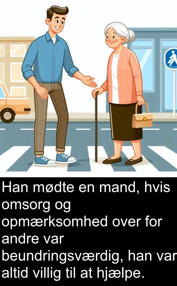 villig: Han mødte en mand, hvis omsorg og opmærksomhed over for andre var beundringsværdig, han var altid villig til at hjælpe.