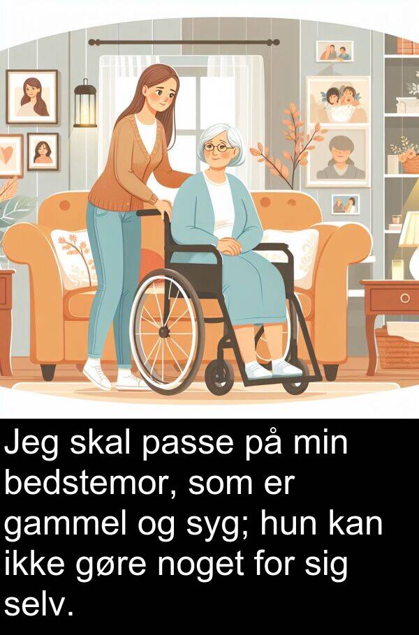 gammel: Jeg skal passe på min bedstemor, som er gammel og syg; hun kan ikke gøre noget for sig selv.