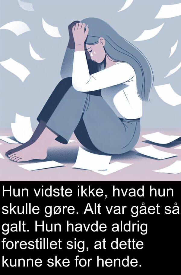 vidste: Hun vidste ikke, hvad hun skulle gøre. Alt var gået så galt. Hun havde aldrig forestillet sig, at dette kunne ske for hende.