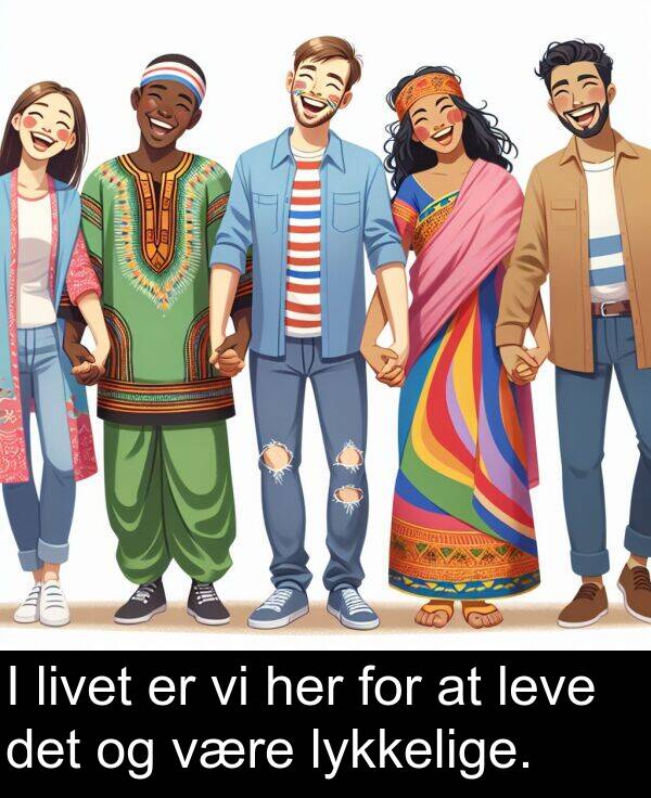 lykkelige: I livet er vi her for at leve det og være lykkelige.