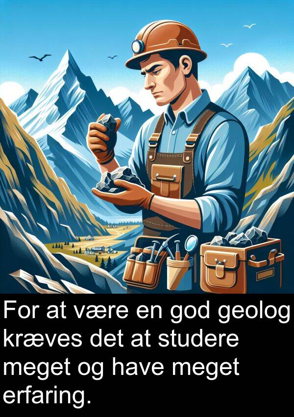 kræves: For at være en god geolog kræves det at studere meget og have meget erfaring.