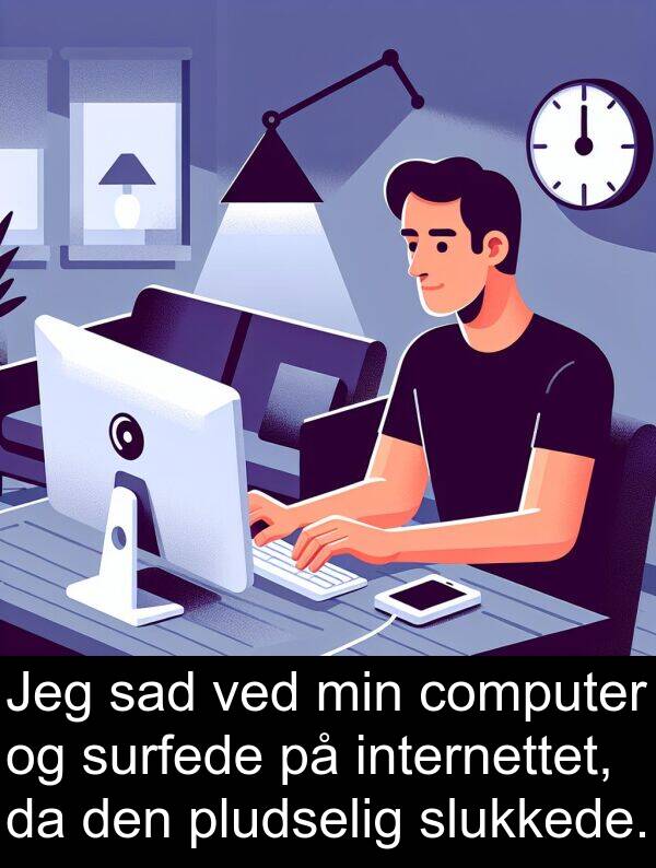 internettet: Jeg sad ved min computer og surfede på internettet, da den pludselig slukkede.
