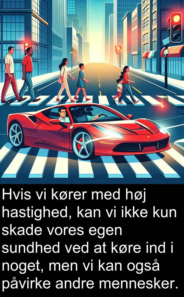 kører: Hvis vi kører med høj hastighed, kan vi ikke kun skade vores egen sundhed ved at køre ind i noget, men vi kan også påvirke andre mennesker.