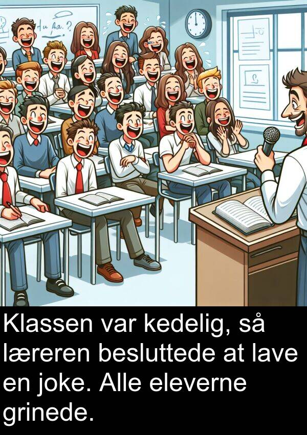 kedelig: Klassen var kedelig, så læreren besluttede at lave en joke. Alle eleverne grinede.