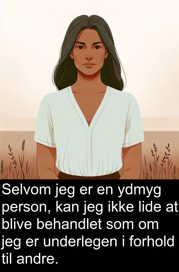ydmyg: Selvom jeg er en ydmyg person, kan jeg ikke lide at blive behandlet som om jeg er underlegen i forhold til andre.