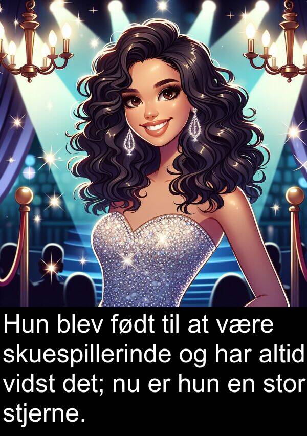 vidst: Hun blev født til at være skuespillerinde og har altid vidst det; nu er hun en stor stjerne.