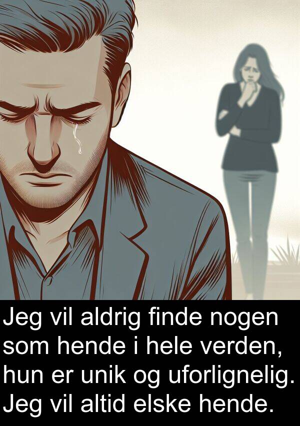 hende: Jeg vil aldrig finde nogen som hende i hele verden, hun er unik og uforlignelig. Jeg vil altid elske hende.