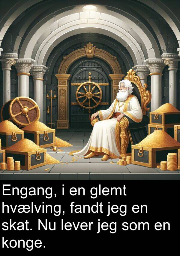konge: Engang, i en glemt hvælving, fandt jeg en skat. Nu lever jeg som en konge.