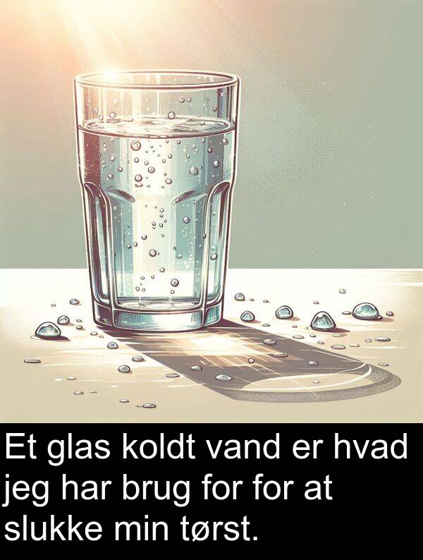 vand: Et glas koldt vand er hvad jeg har brug for for at slukke min tørst.