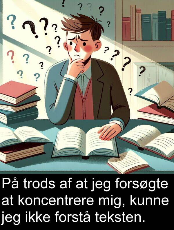 koncentrere: På trods af at jeg forsøgte at koncentrere mig, kunne jeg ikke forstå teksten.