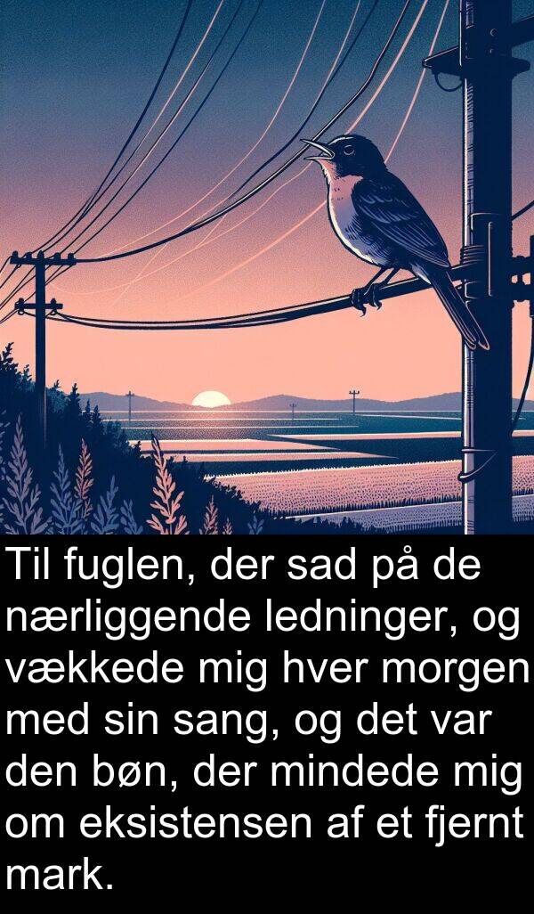 mindede: Til fuglen, der sad på de nærliggende ledninger, og vækkede mig hver morgen med sin sang, og det var den bøn, der mindede mig om eksistensen af et fjernt mark.