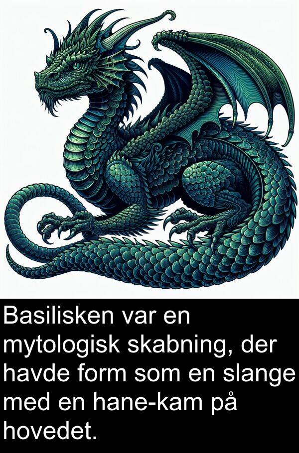 mytologisk: Basilisken var en mytologisk skabning, der havde form som en slange med en hane-kam på hovedet.