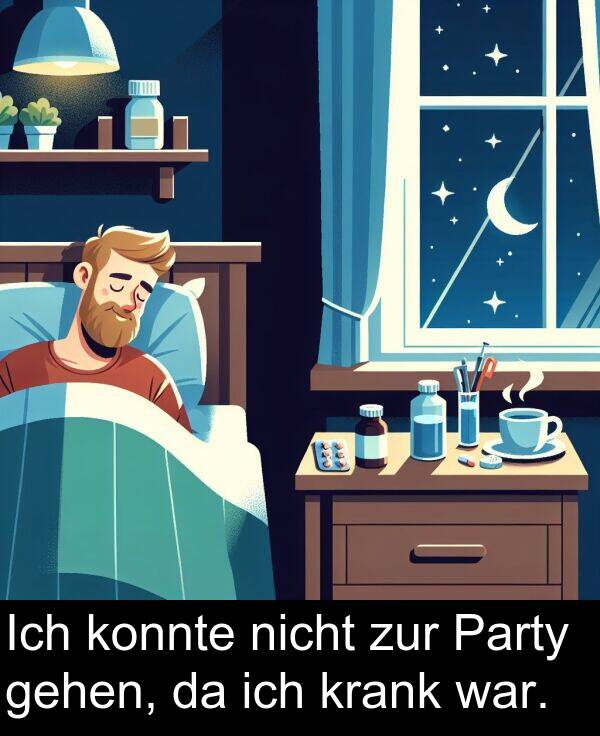 krank: Ich konnte nicht zur Party gehen, da ich krank war.