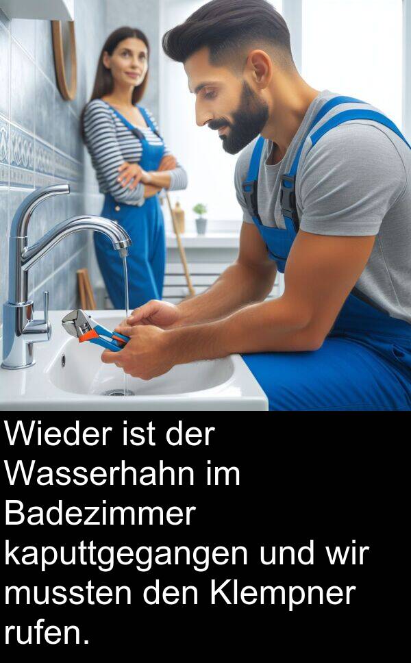 Wieder: Wieder ist der Wasserhahn im Badezimmer kaputtgegangen und wir mussten den Klempner rufen.