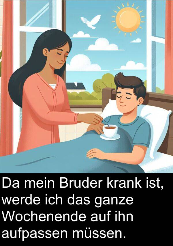 Wochenende: Da mein Bruder krank ist, werde ich das ganze Wochenende auf ihn aufpassen müssen.