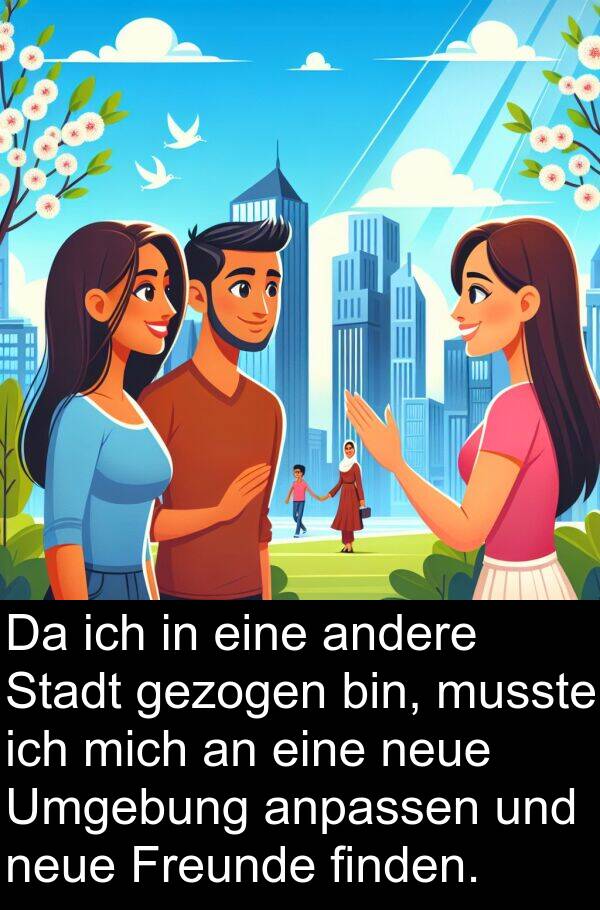 finden: Da ich in eine andere Stadt gezogen bin, musste ich mich an eine neue Umgebung anpassen und neue Freunde finden.